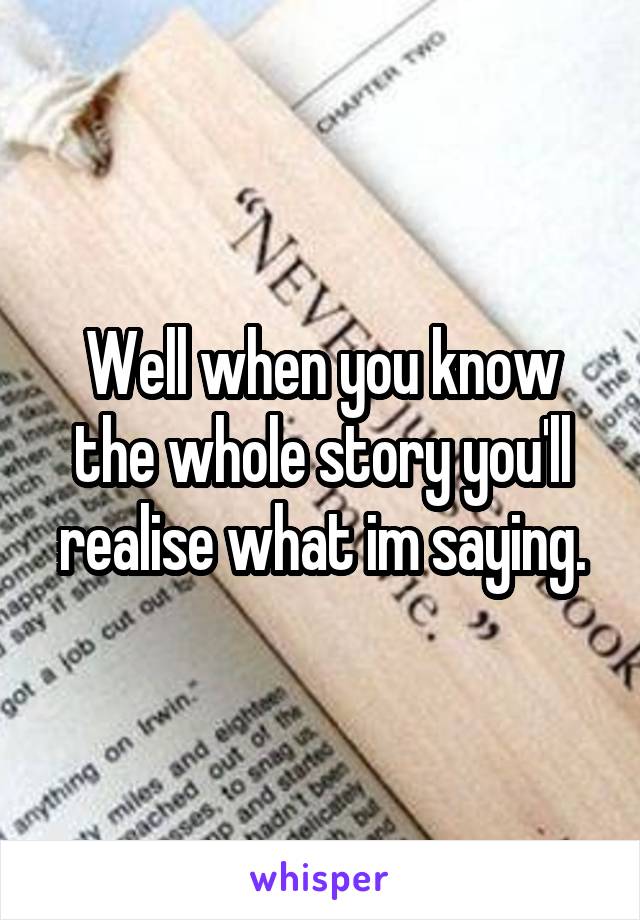 Well when you know the whole story you'll realise what im saying.