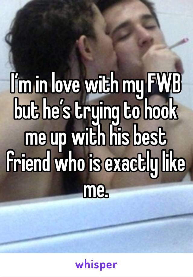 I’m in love with my FWB but he’s trying to hook me up with his best friend who is exactly like me.