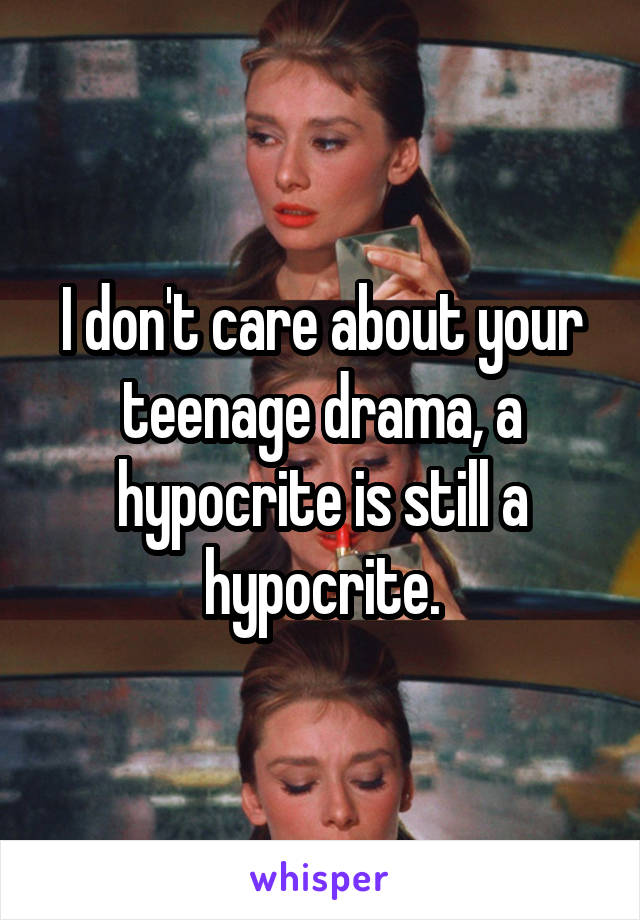 I don't care about your teenage drama, a hypocrite is still a hypocrite.