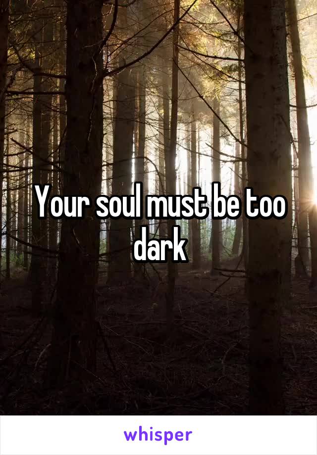 Your soul must be too dark