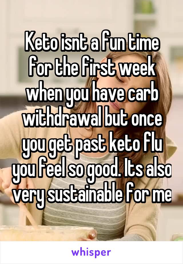 Keto isnt a fun time for the first week when you have carb withdrawal but once you get past keto flu you feel so good. Its also very sustainable for me 