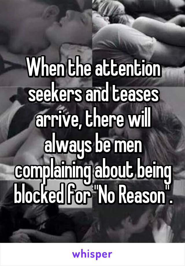 When the attention seekers and teases arrive, there will always be men complaining about being blocked for "No Reason".