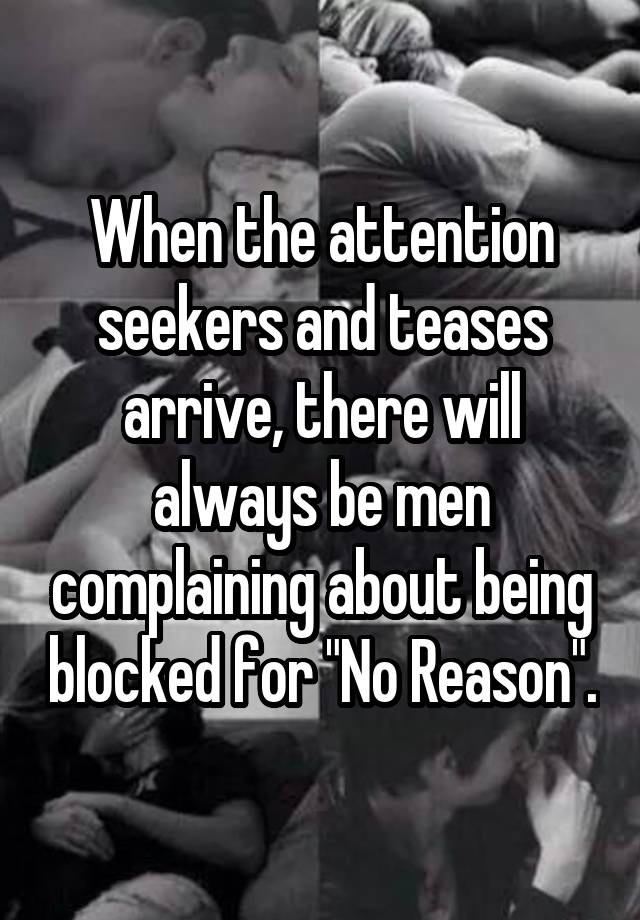 When the attention seekers and teases arrive, there will always be men complaining about being blocked for "No Reason".