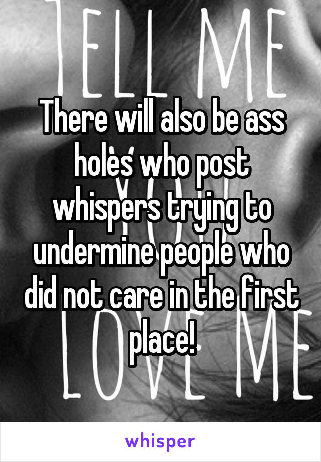 There will also be ass holes who post whispers trying to undermine people who did not care in the first place!