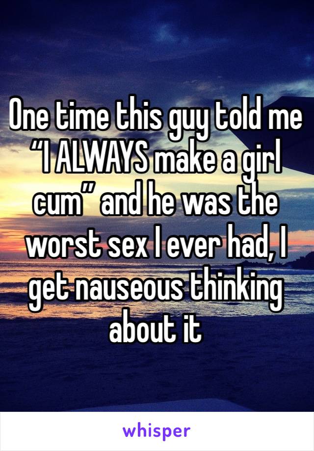 One time this guy told me “I ALWAYS make a girl cum” and he was the worst sex I ever had, I get nauseous thinking about it