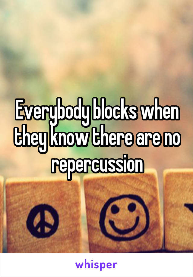 Everybody blocks when they know there are no repercussion