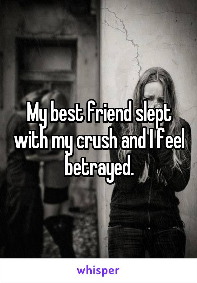 My best friend slept with my crush and I feel betrayed.