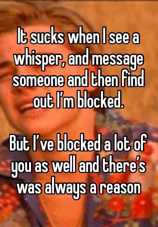 It sucks when I see a whisper, and message someone and then find out I’m blocked.

But I’ve blocked a lot of you as well and there’s was always a reason