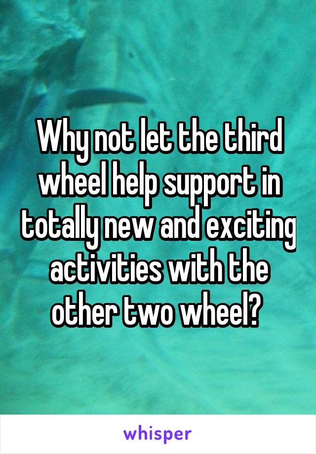 Why not let the third wheel help support in totally new and exciting activities with the other two wheel? 