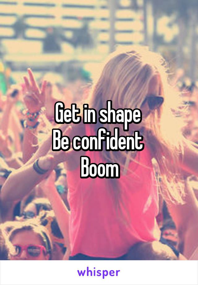 Get in shape 
Be confident 
Boom