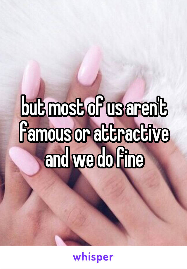 but most of us aren't famous or attractive and we do fine