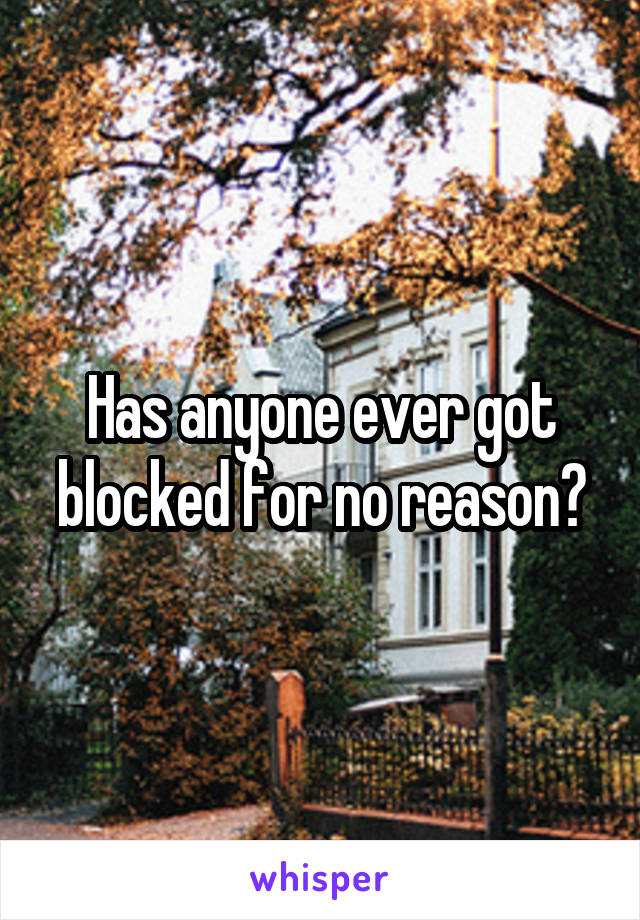 Has anyone ever got blocked for no reason?