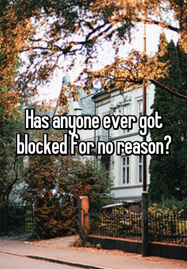 Has anyone ever got blocked for no reason?