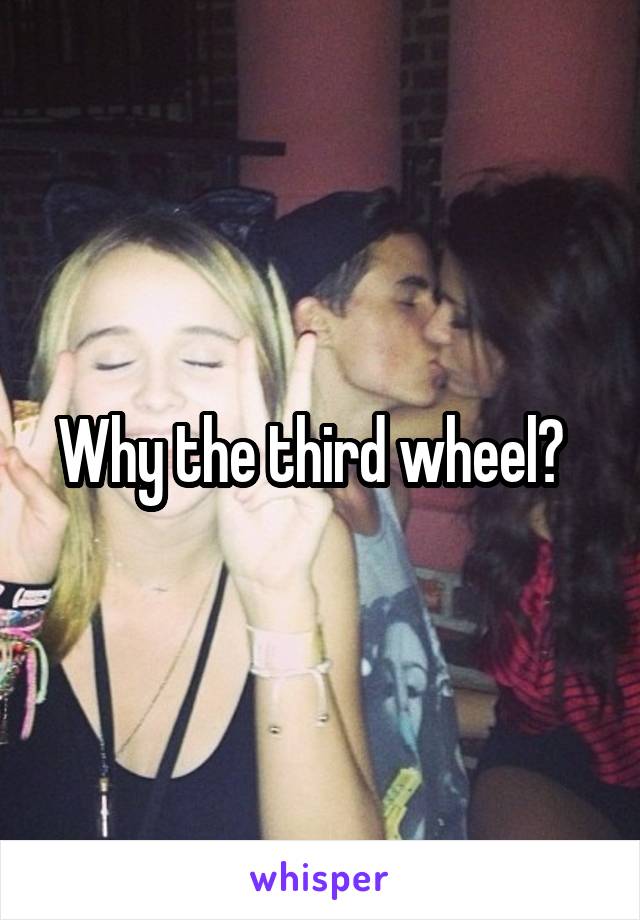 Why the third wheel?  