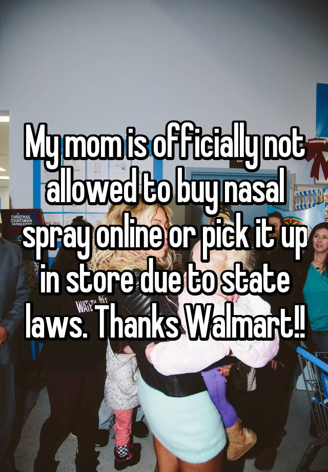 My mom is officially not allowed to buy nasal spray online or pick it up in store due to state laws. Thanks Walmart!!