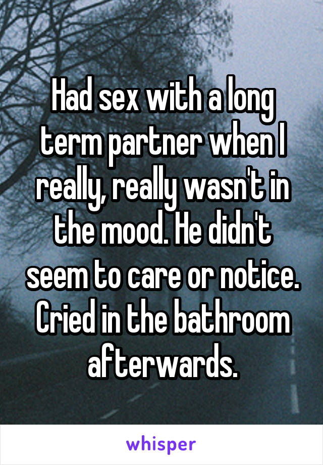 Had sex with a long term partner when I really, really wasn't in the mood. He didn't seem to care or notice. Cried in the bathroom afterwards.