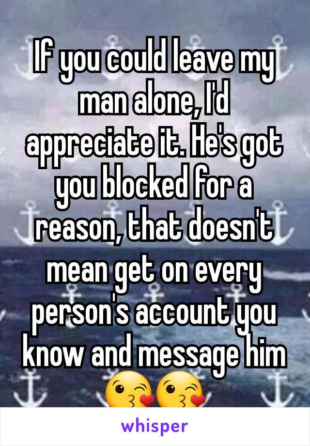 If you could leave my man alone, I'd appreciate it. He's got you blocked for a reason, that doesn't mean get on every person's account you know and message him😘😘