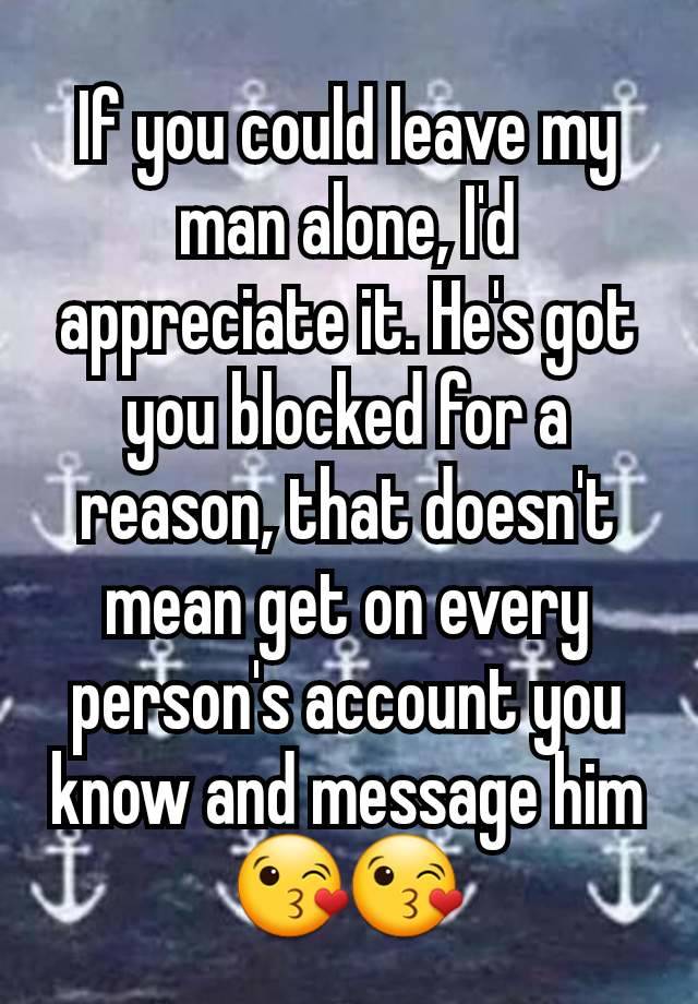 If you could leave my man alone, I'd appreciate it. He's got you blocked for a reason, that doesn't mean get on every person's account you know and message him😘😘