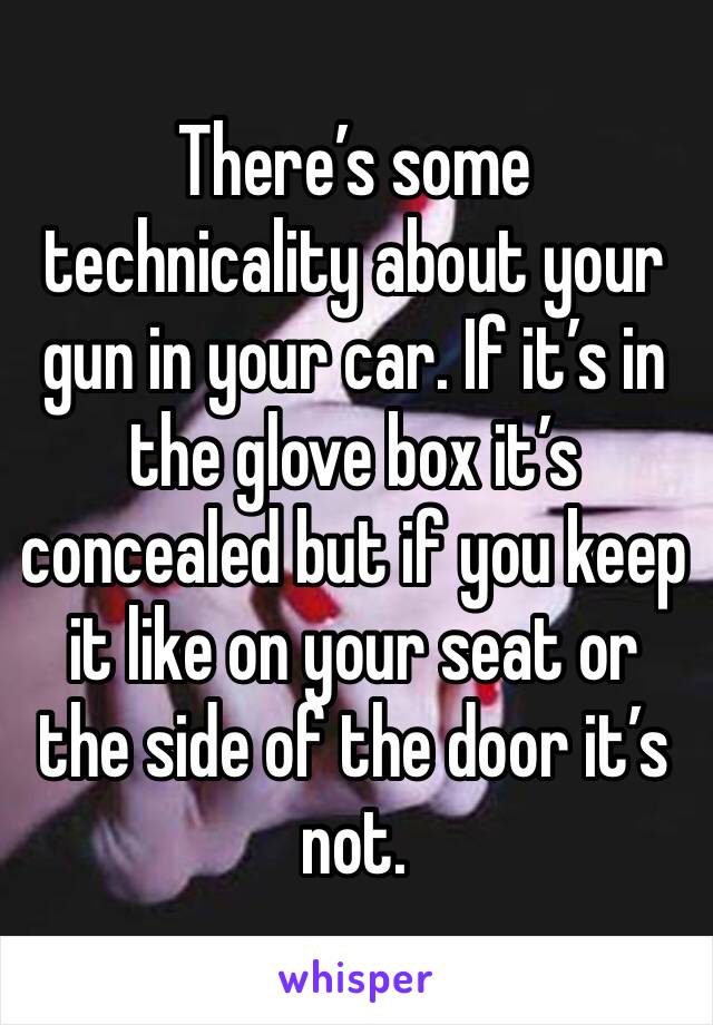 There’s some technicality about your gun in your car. If it’s in the glove box it’s concealed but if you keep it like on your seat or the side of the door it’s not. 