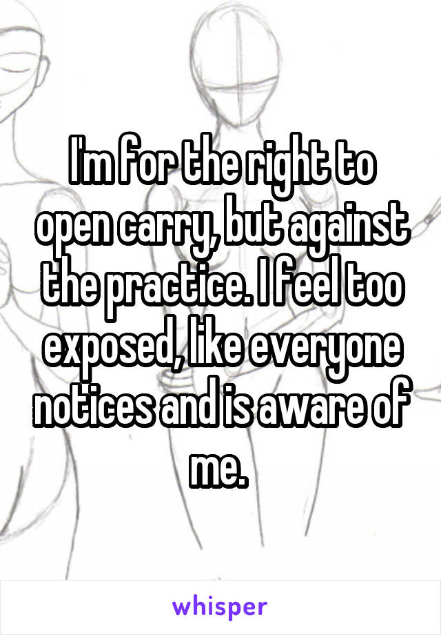 I'm for the right to open carry, but against the practice. I feel too exposed, like everyone notices and is aware of me. 