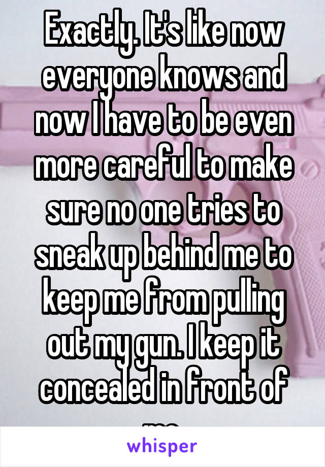 Exactly. It's like now everyone knows and now I have to be even more careful to make sure no one tries to sneak up behind me to keep me from pulling out my gun. I keep it concealed in front of me.