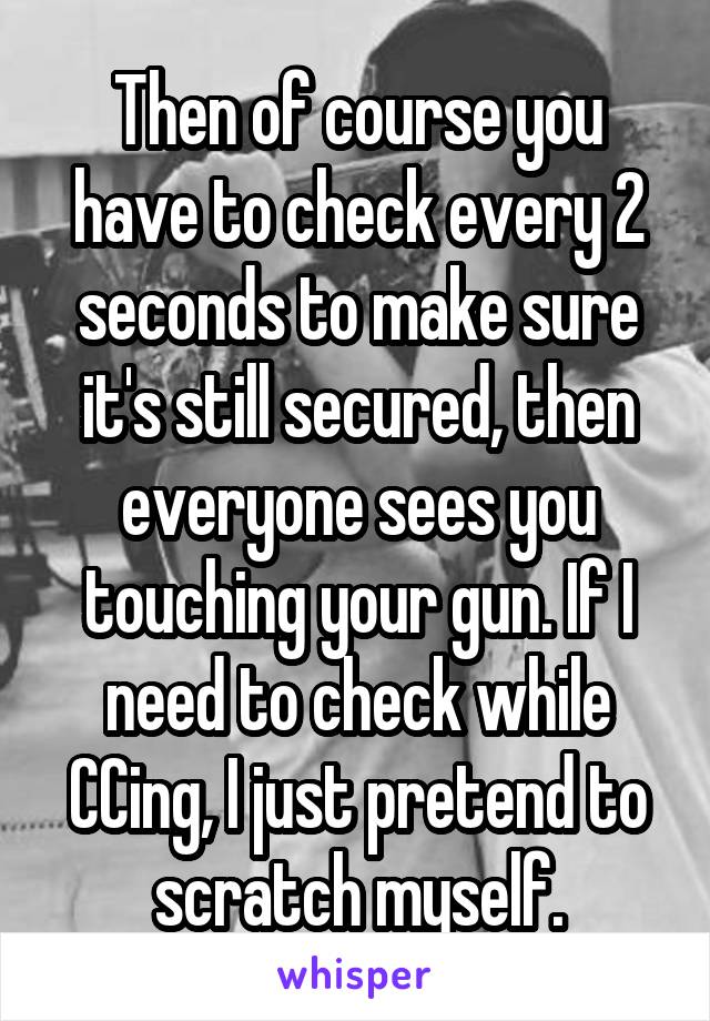 Then of course you have to check every 2 seconds to make sure it's still secured, then everyone sees you touching your gun. If I need to check while CCing, I just pretend to scratch myself.