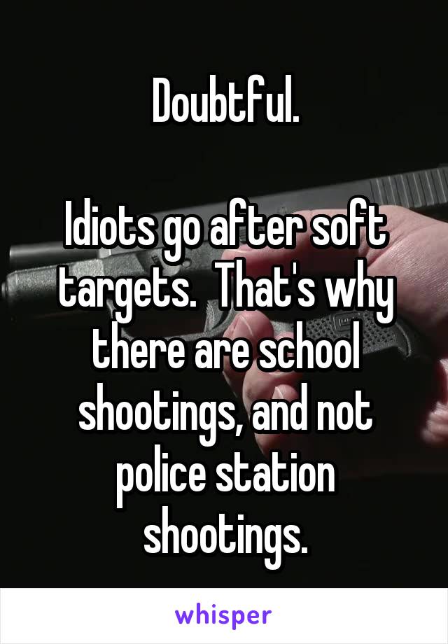 Doubtful.

Idiots go after soft targets.  That's why there are school shootings, and not police station shootings.