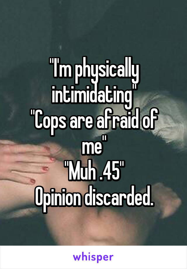 "I'm physically intimidating"
"Cops are afraid of me"
"Muh .45"
Opinion discarded.