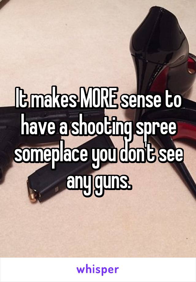 It makes MORE sense to have a shooting spree someplace you don't see any guns.