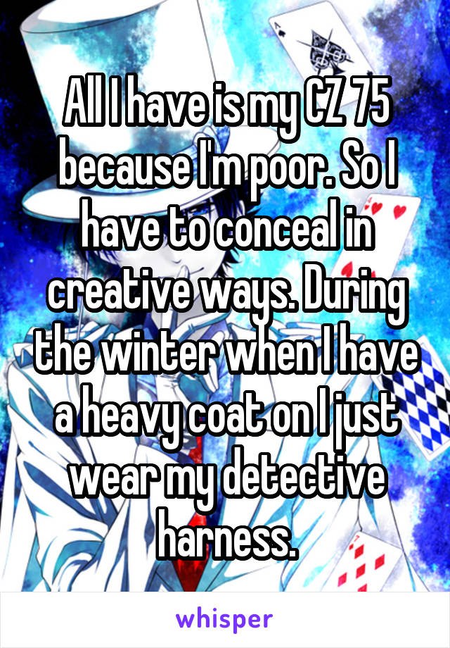 All I have is my CZ 75 because I'm poor. So I have to conceal in creative ways. During the winter when I have a heavy coat on I just wear my detective harness.