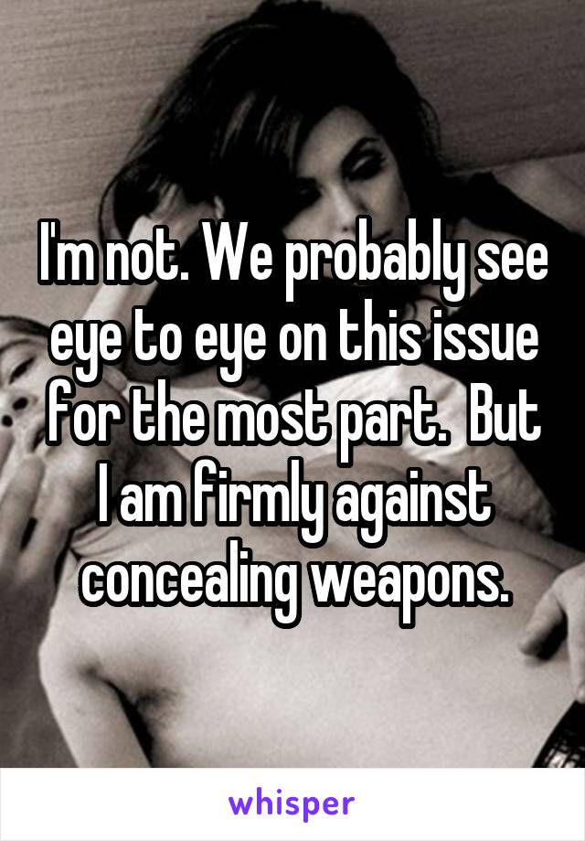 I'm not. We probably see eye to eye on this issue for the most part.  But I am firmly against concealing weapons.