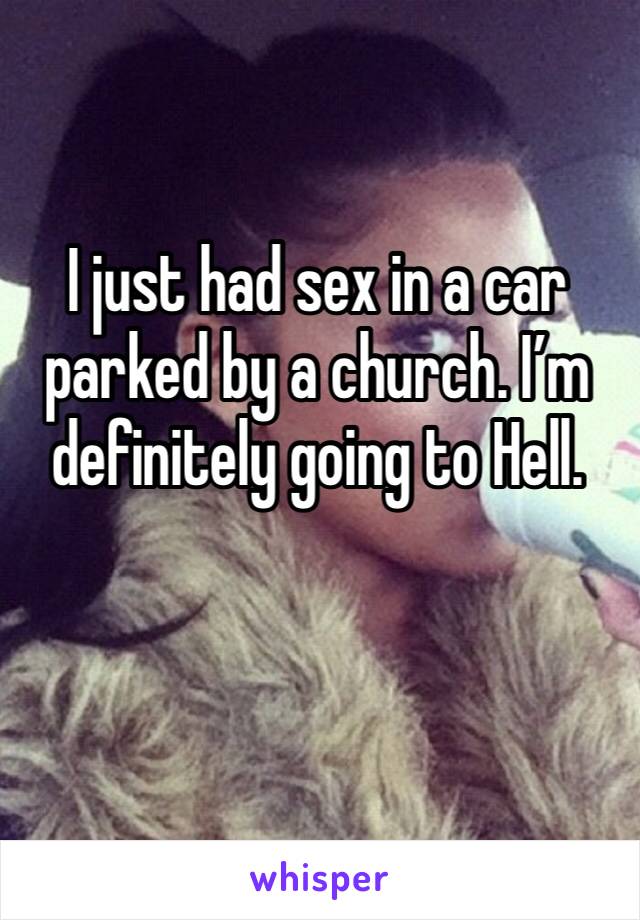 I just had sex in a car parked by a church. I’m definitely going to Hell. 