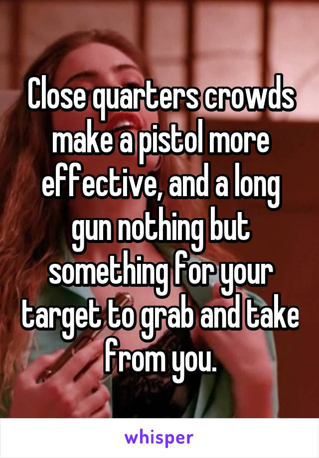 Close quarters crowds make a pistol more effective, and a long gun nothing but something for your target to grab and take from you.