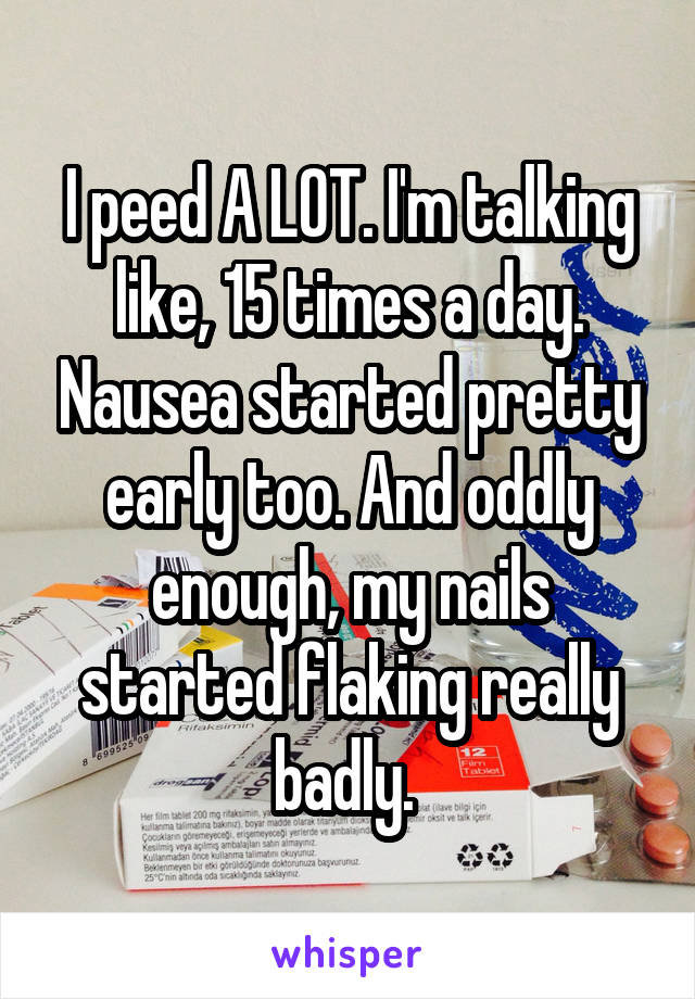 I peed A LOT. I'm talking like, 15 times a day. Nausea started pretty early too. And oddly enough, my nails started flaking really badly. 