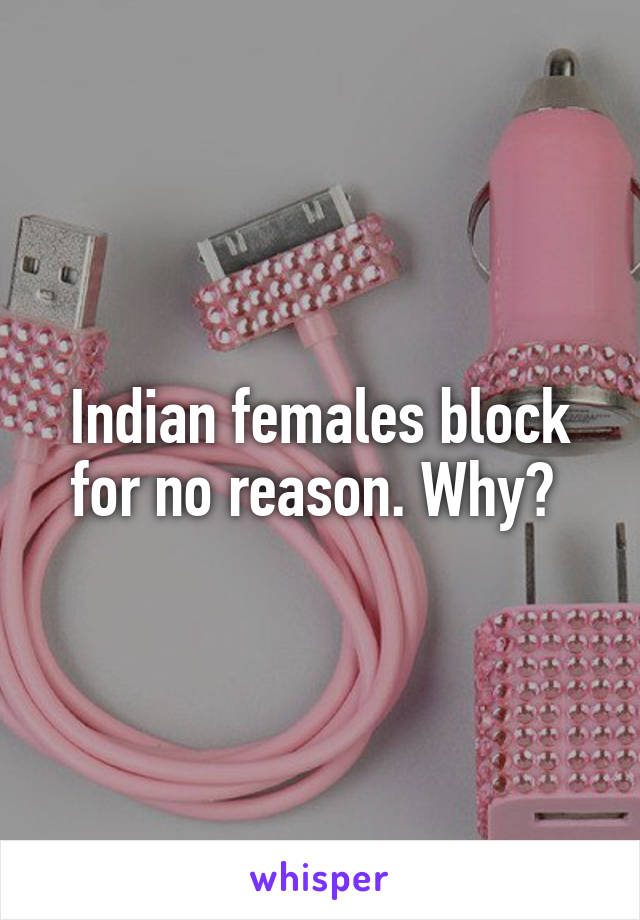 Indian females block for no reason. Why? 