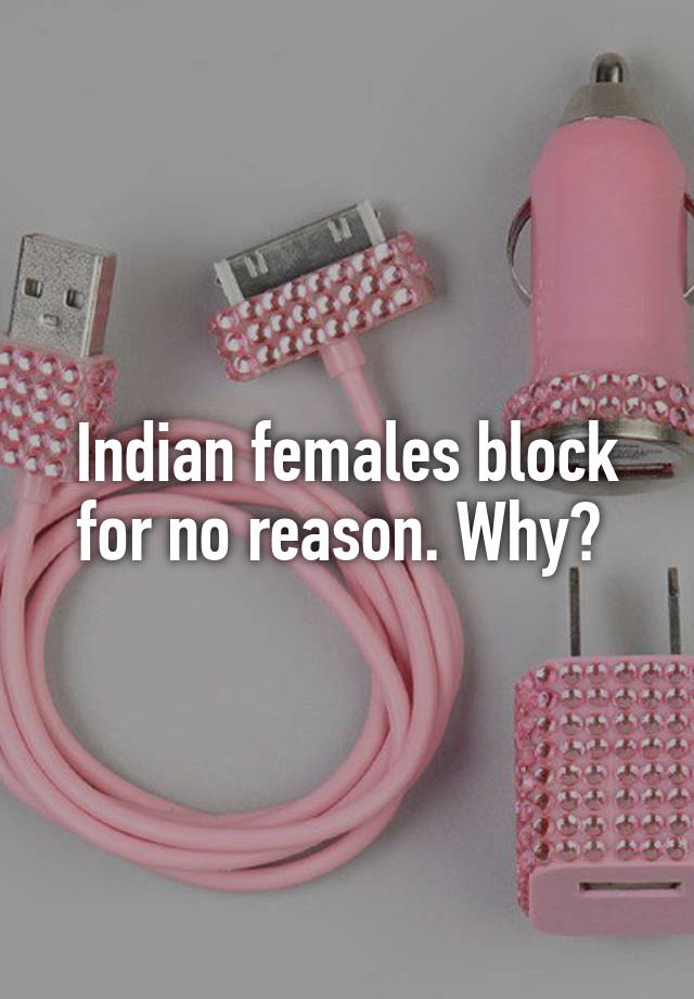 Indian females block for no reason. Why? 