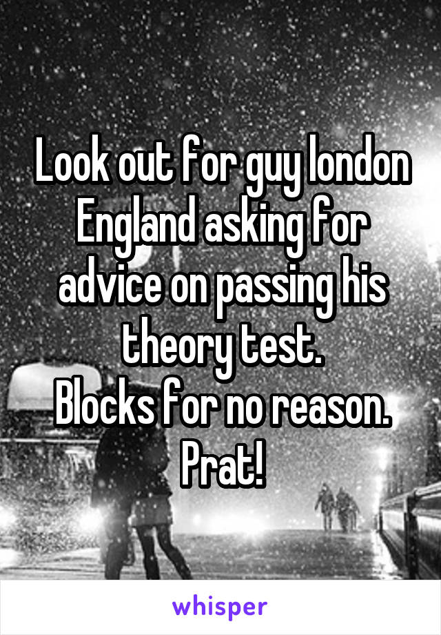 Look out for guy london England asking for advice on passing his theory test.
Blocks for no reason.
Prat!