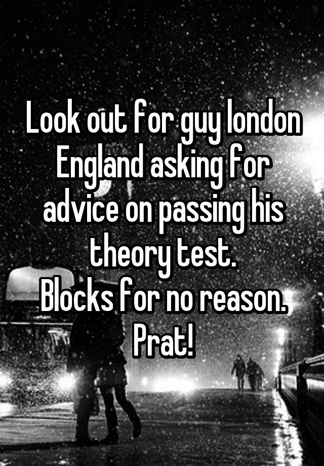 Look out for guy london England asking for advice on passing his theory test.
Blocks for no reason.
Prat!