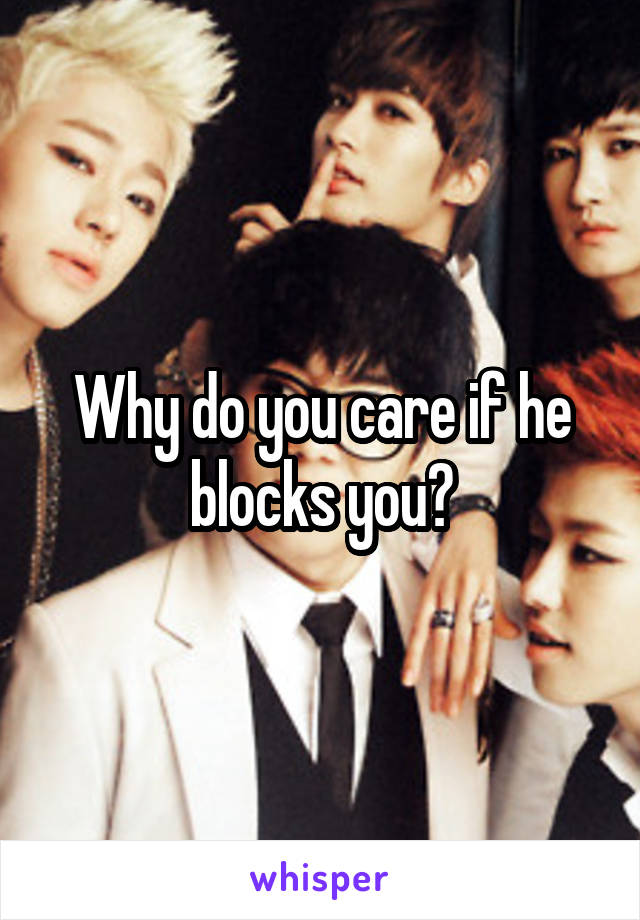 Why do you care if he blocks you?