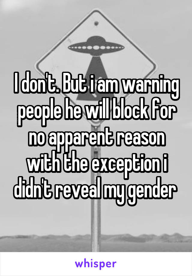 I don't. But i am warning people he will block for no apparent reason with the exception i didn't reveal my gender 