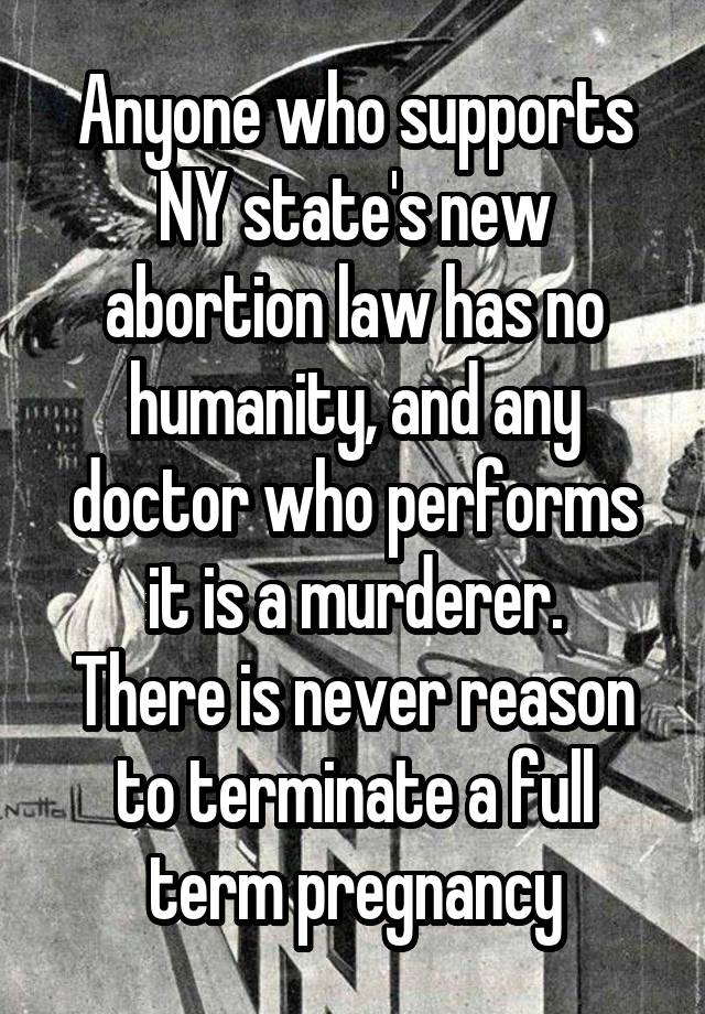 Anyone who supports NY state's new abortion law has no humanity, and any doctor who performs it is a murderer.
There is never reason to terminate a full term pregnancy