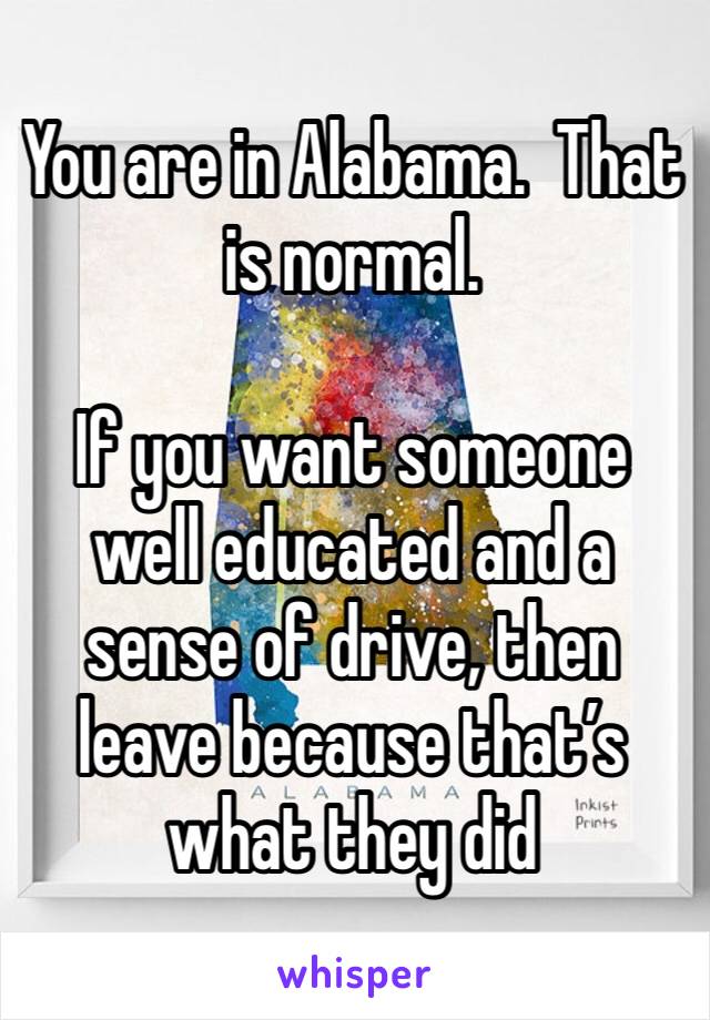 You are in Alabama.  That is normal.

If you want someone well educated and a sense of drive, then leave because that’s what they did