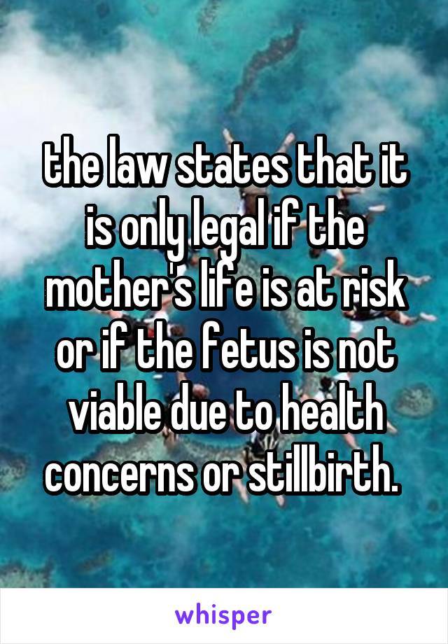 the law states that it is only legal if the mother's life is at risk or if the fetus is not viable due to health concerns or stillbirth. 