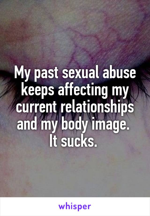 My past sexual abuse keeps affecting my current relationships and my body image. 
It sucks. 