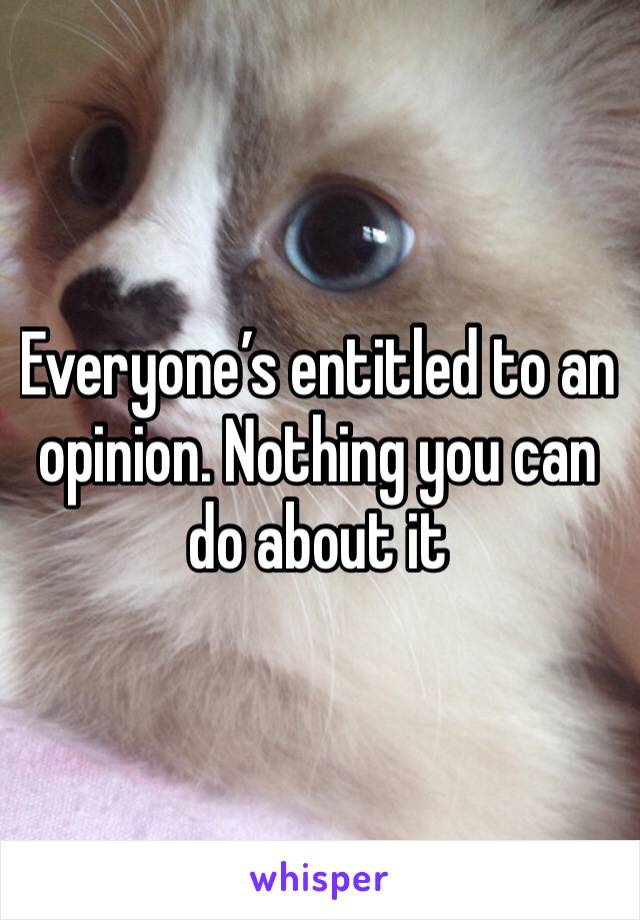 Everyone’s entitled to an opinion. Nothing you can do about it 