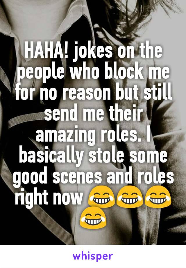 HAHA! jokes on the people who block me for no reason but still send me their amazing roles. I basically stole some good scenes and roles right now 😂😂😂😂