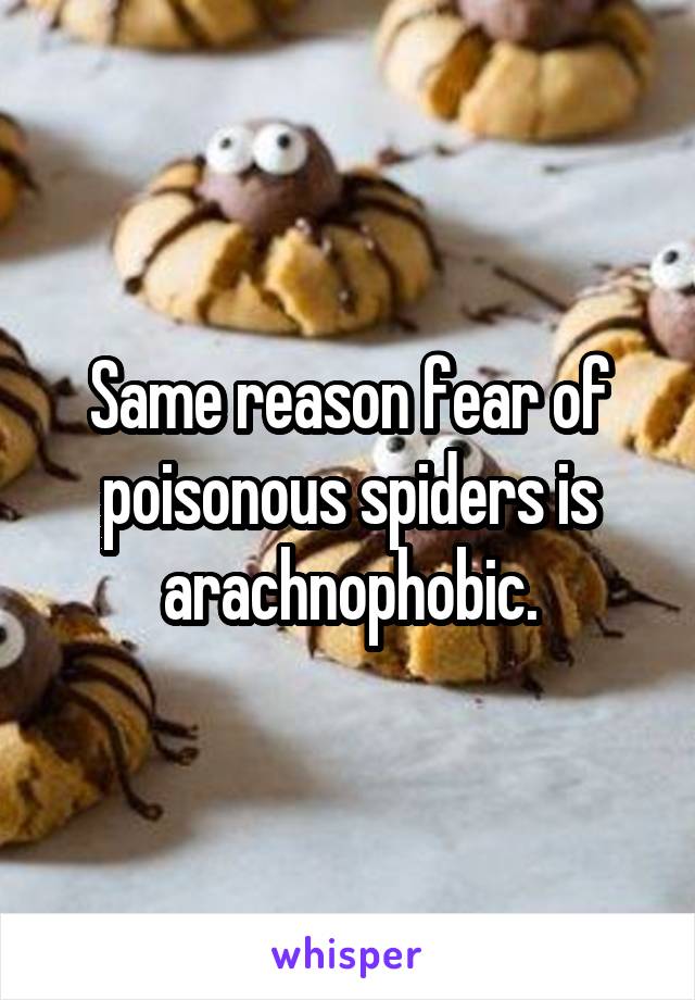 Same reason fear of poisonous spiders is arachnophobic.