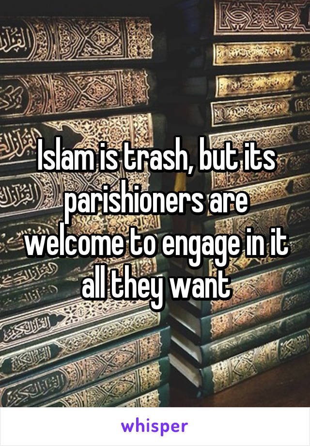 Islam is trash, but its parishioners are welcome to engage in it all they want