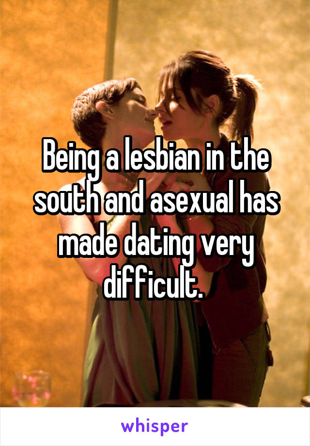 Being a lesbian in the south and asexual has made dating very difficult. 