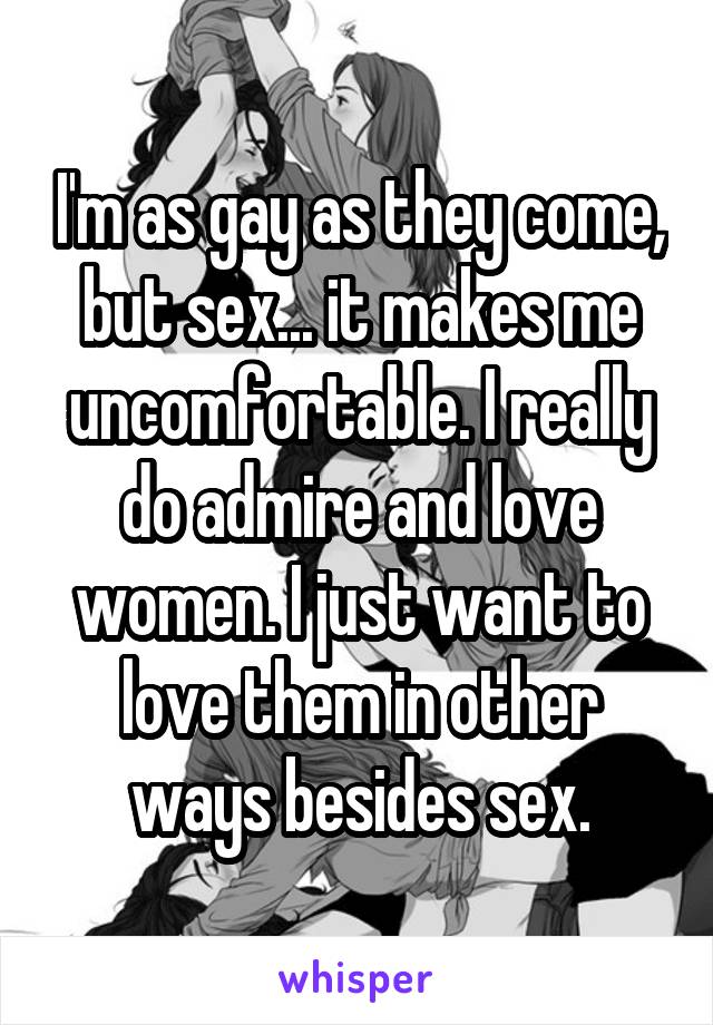 I'm as gay as they come, but sex... it makes me uncomfortable. I really do admire and love women. I just want to love them in other ways besides sex.